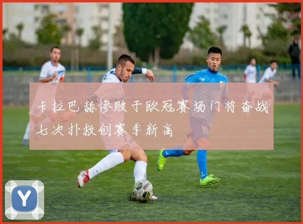 卡拉巴赫惨败于欧冠赛场门将奋战七次扑救创赛季新高
