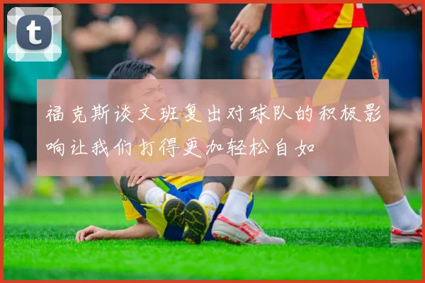福克斯谈文班复出对球队的积极影响让我们打得更加轻松自如