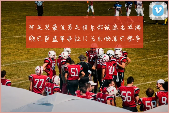 环足奖最佳男足俱乐部候选名单揭晓巴萨蓝军弗拉门戈利物浦巴黎争夺荣誉
