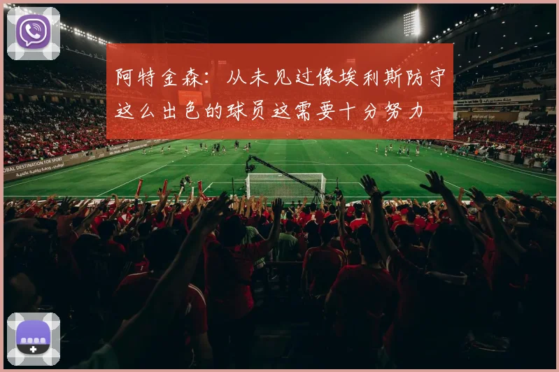 阿特金森：从未见过像埃利斯防守这么出色的球员这需要十分努力