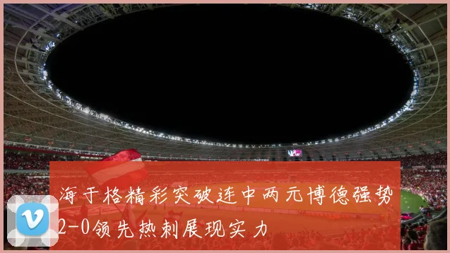 海于格精彩突破连中两元博德强势2-0领先热刺展现实力