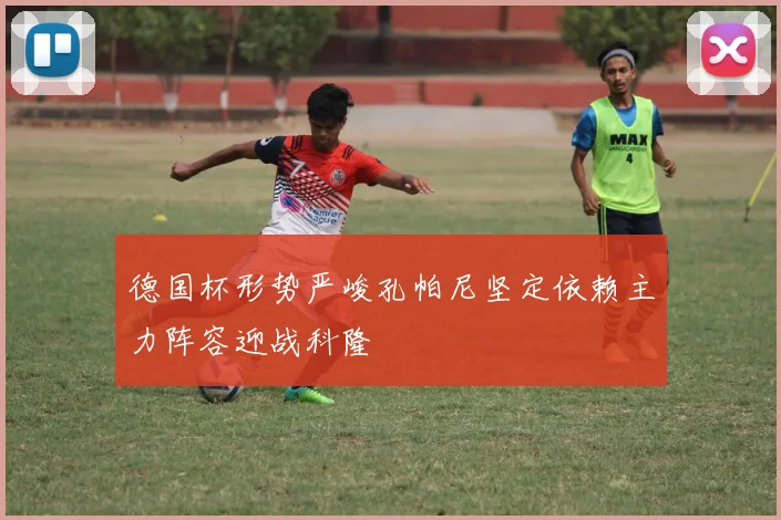 德国杯形势严峻孔帕尼坚定依赖主力阵容迎战科隆