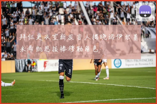 拜仁更衣室新发言人揭晓诺伊尔基米希凯恩接棒穆勒角色