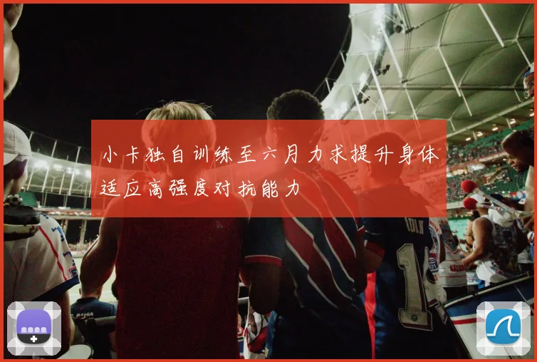 小卡独自训练至六月力求提升身体适应高强度对抗能力
