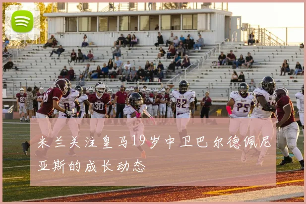 米兰关注皇马19岁中卫巴尔德佩尼亚斯的成长动态