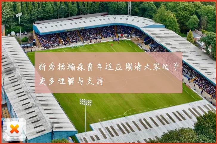 新秀杨瀚森首年适应期请大家给予更多理解与支持