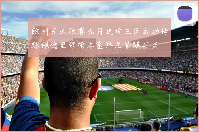 欧洲五大联赛九月进攻三区成功传球佩德里领衔本塞拜尼紧随其后