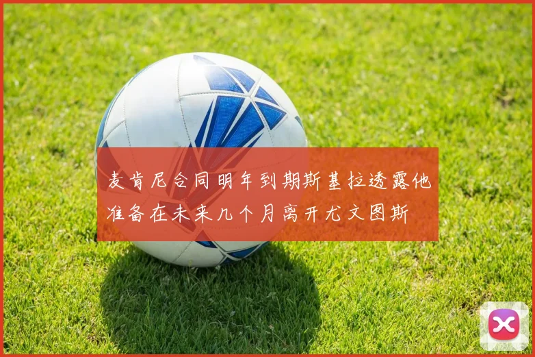麦肯尼合同明年到期斯基拉透露他准备在未来几个月离开尤文图斯