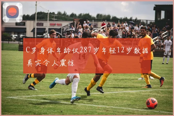 C罗身体年龄仅287岁年轻12岁数据真实令人震惊