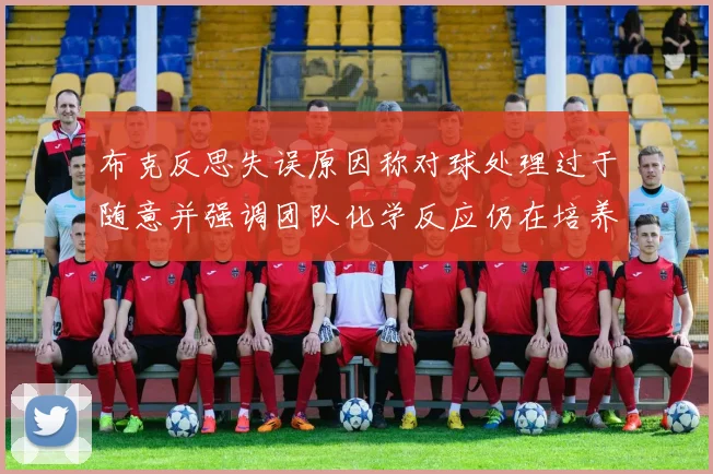 布克反思失误原因称对球处理过于随意并强调团队化学反应仍在培养中