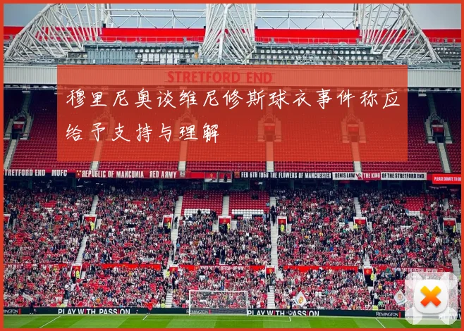 穆里尼奥谈维尼修斯球衣事件称应给予支持与理解
