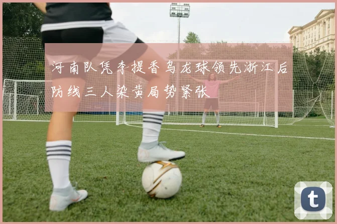 河南队凭李提香乌龙球领先浙江后防线三人染黄局势紧张