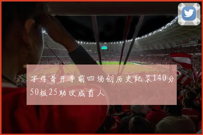 字母哥开季前四场创历史纪录140分50板25助攻成首人