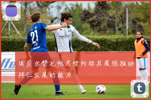 埃贝尔赞孔帕尼续约称其展现推动拜仁发展的能力