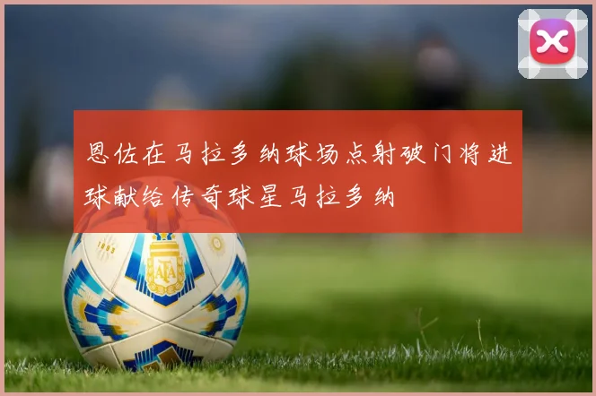 恩佐在马拉多纳球场点射破门将进球献给传奇球星马拉多纳