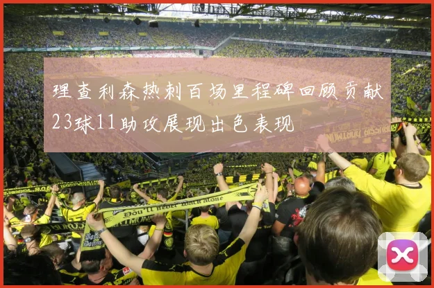 理查利森热刺百场里程碑回顾贡献23球11助攻展现出色表现