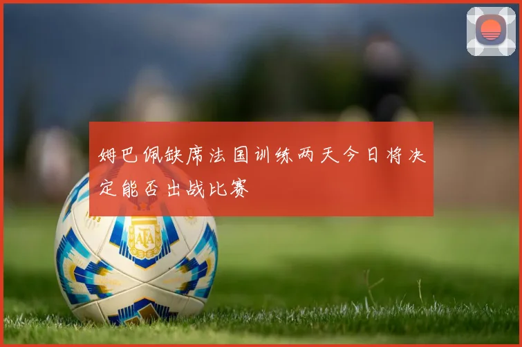 姆巴佩缺席法国训练两天今日将决定能否出战比赛