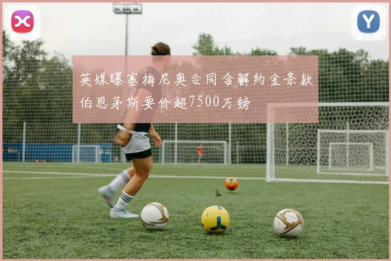 英媒曝塞梅尼奥合同含解约金条款伯恩茅斯要价超7500万镑