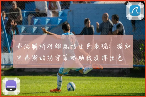 乔治解析对雄鹿的出色表现：深知里弗斯的防守策略助我发挥出色