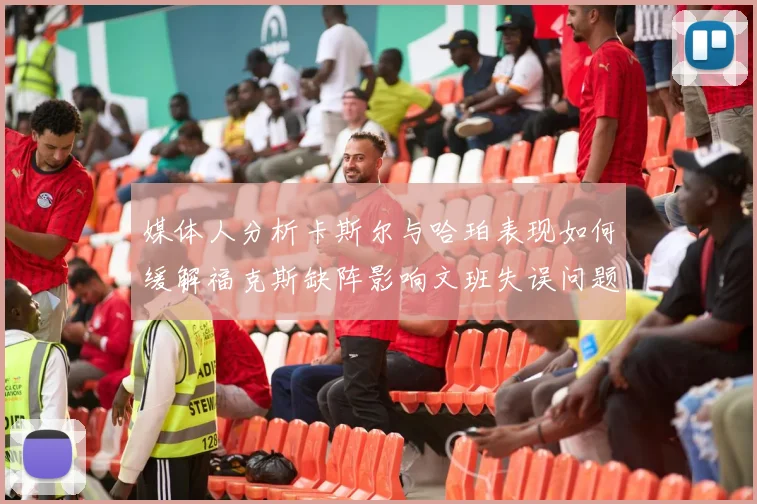 媒体人分析卡斯尔与哈珀表现如何缓解福克斯缺阵影响文班失误问题亟待解决