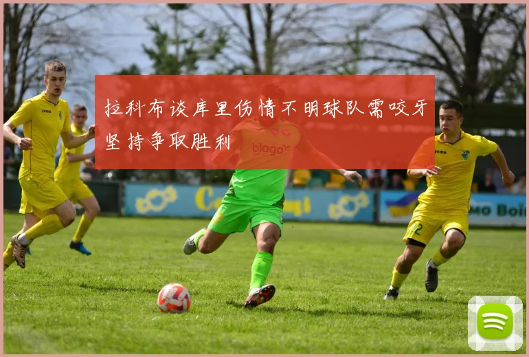 拉科布谈库里伤情不明球队需咬牙坚持争取胜利