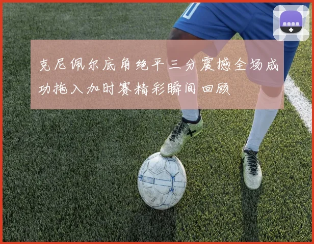克尼佩尔底角绝平三分震撼全场成功拖入加时赛精彩瞬间回顾
