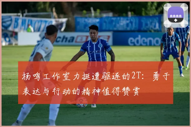杨鸣工作室力挺遭驱逐的2T：勇于表达与行动的精神值得赞赏